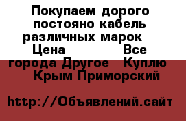 Покупаем дорого постояно кабель различных марок  › Цена ­ 60 000 - Все города Другое » Куплю   . Крым,Приморский